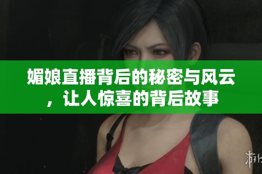 媚娘直播背后的秘密与风云，让人惊喜的背后故事
