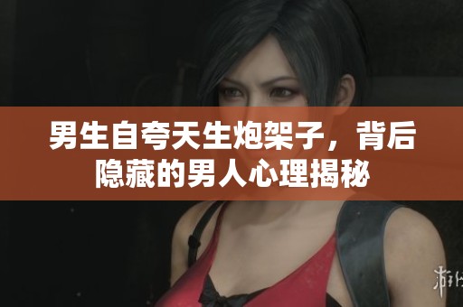 男生自夸天生炮架子，背后隐藏的男人心理揭秘