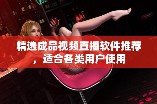 精选成品视频直播软件推荐，适合各类用户使用