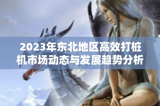 2023年东北地区高效打桩机市场动态与发展趋势分析