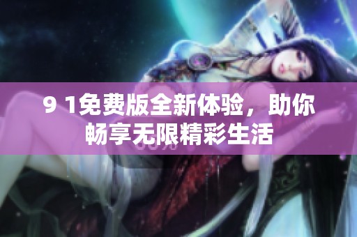 9 1免费版全新体验，助你畅享无限精彩生活