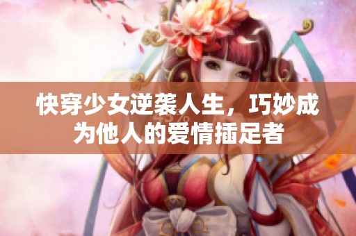 快穿少女逆袭人生，巧妙成为他人的爱情插足者