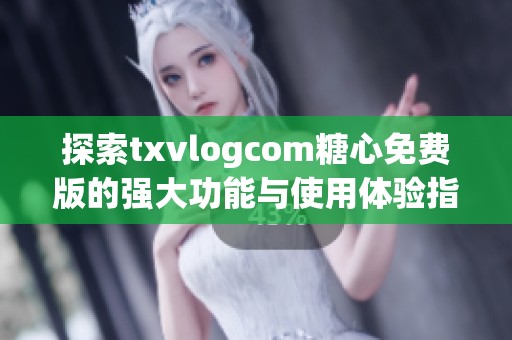 探索txvlogcom糖心免费版的强大功能与使用体验指南