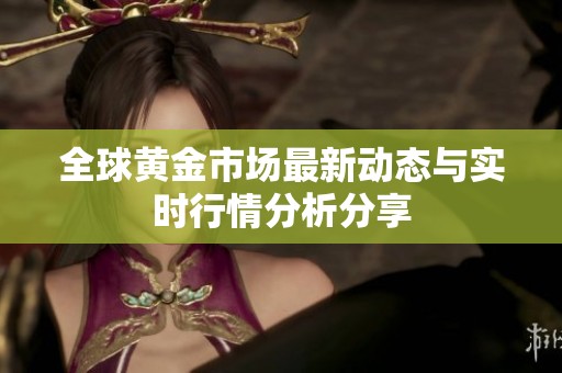 全球黄金市场最新动态与实时行情分析分享