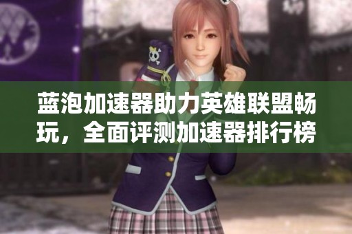 蓝泡加速器助力英雄联盟畅玩，全面评测加速器排行榜