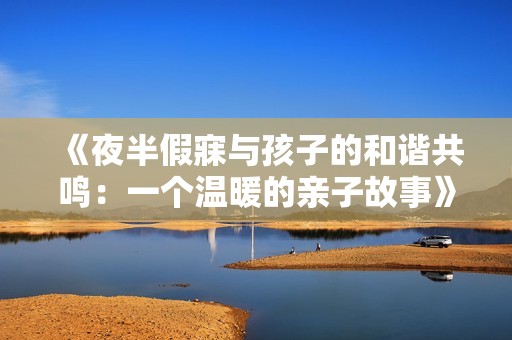 《夜半假寐与孩子的和谐共鸣：一个温暖的亲子故事》