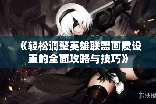 《轻松调整英雄联盟画质设置的全面攻略与技巧》