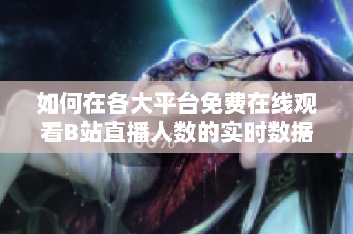 如何在各大平台免费在线观看B站直播人数的实时数据分析