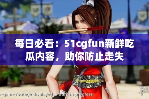 每日必看：51cgfun新鲜吃瓜内容，助你防止走失