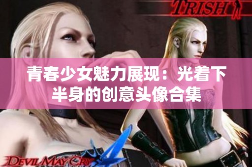 青春少女魅力展现：光着下半身的创意头像合集
