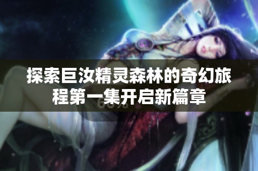 探索巨汝精灵森林的奇幻旅程第一集开启新篇章