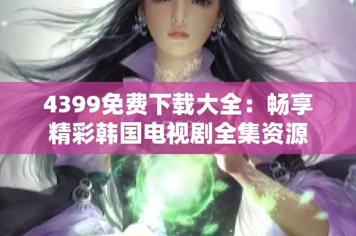 4399免费下载大全：畅享精彩韩国电视剧全集资源