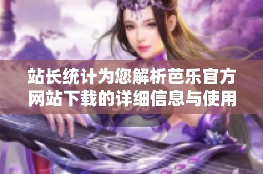 站长统计为您解析芭乐官方网站下载的详细信息与使用指南