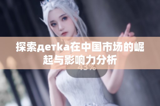探索детka在中国市场的崛起与影响力分析