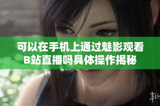 可以在手机上通过魅影观看B站直播吗具体操作揭秘