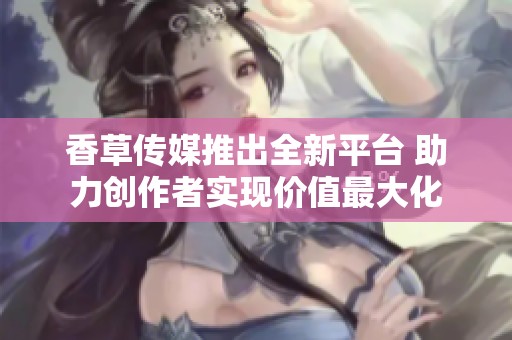 香草传媒推出全新平台 助力创作者实现价值最大化