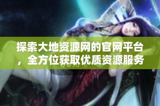 探索大地资源网的官网平台，全方位获取优质资源服务