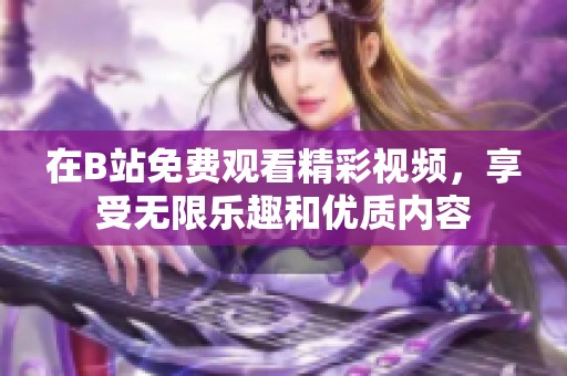 在B站免费观看精彩视频，享受无限乐趣和优质内容