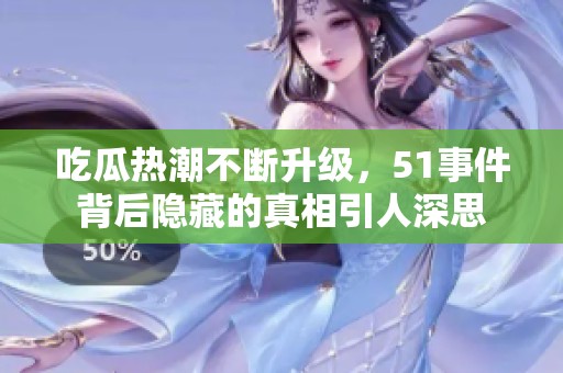 吃瓜热潮不断升级，51事件背后隐藏的真相引人深思