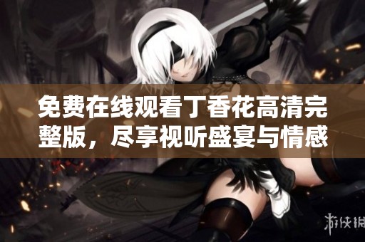 免费在线观看丁香花高清完整版，尽享视听盛宴与情感共鸣
