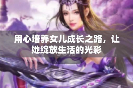 用心培养女儿成长之路，让她绽放生活的光彩