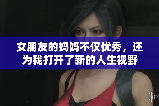 女朋友的妈妈不仅优秀，还为我打开了新的人生视野