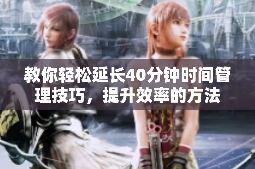 教你轻松延长40分钟时间管理技巧，提升效率的方法