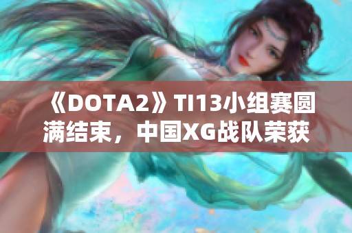 《DOTA2》TI13小组赛圆满结束，中国XG战队荣获小组第一