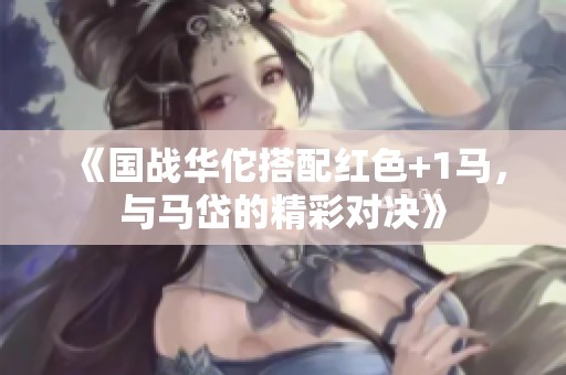 《国战华佗搭配红色+1马，与马岱的精彩对决》