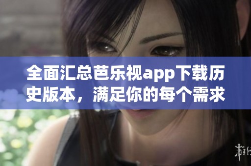 全面汇总芭乐视app下载历史版本，满足你的每个需求