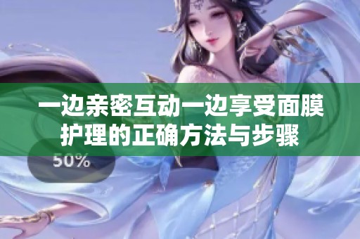 一边亲密互动一边享受面膜护理的正确方法与步骤