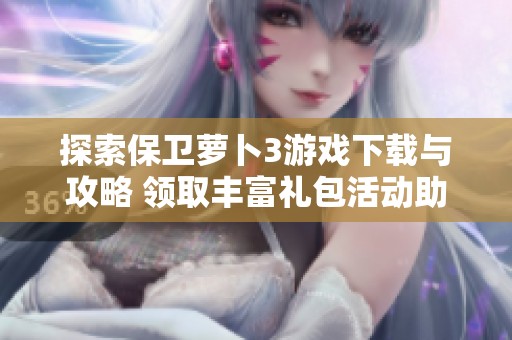 探索保卫萝卜3游戏下载与攻略 领取丰富礼包活动助你畅玩