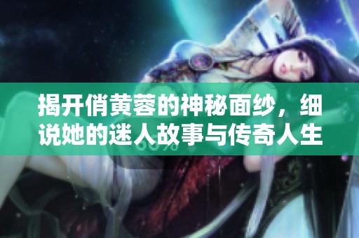 揭开俏黄蓉的神秘面纱，细说她的迷人故事与传奇人生