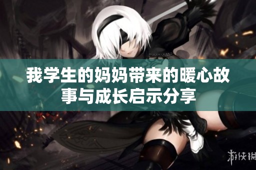 我学生的妈妈带来的暖心故事与成长启示分享