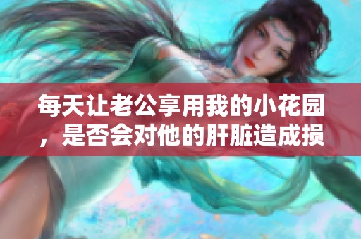 每天让老公享用我的小花园，是否会对他的肝脏造成损害呢