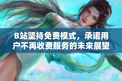 B站坚持免费模式，承诺用户不再收费服务的未来展望