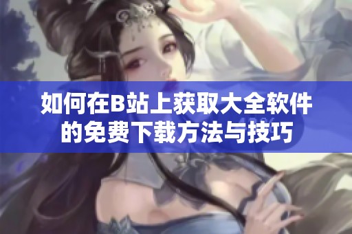 如何在B站上获取大全软件的免费下载方法与技巧