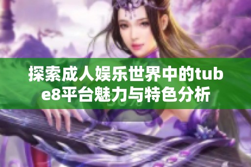 探索成人娱乐世界中的tube8平台魅力与特色分析
