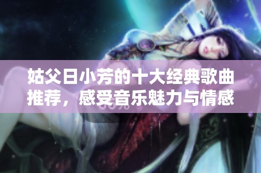 姑父日小芳的十大经典歌曲推荐，感受音乐魅力与情感共鸣