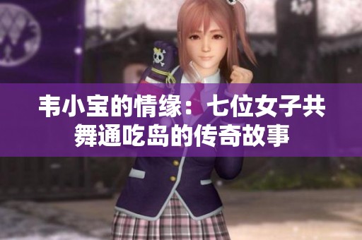 韦小宝的情缘：七位女子共舞通吃岛的传奇故事