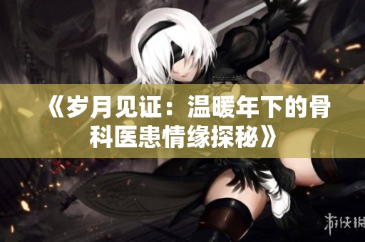 《岁月见证：温暖年下的骨科医患情缘探秘》