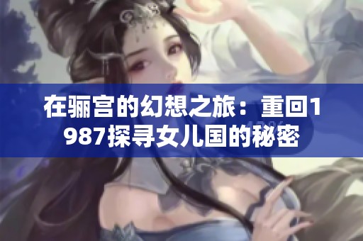 在骊宫的幻想之旅：重回1987探寻女儿国的秘密