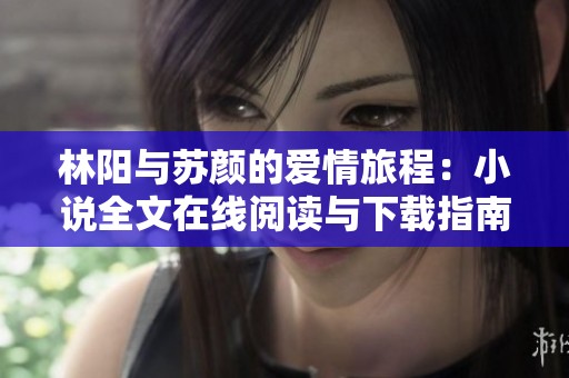 林阳与苏颜的爱情旅程：小说全文在线阅读与下载指南