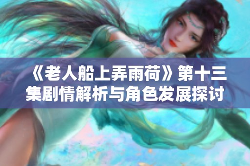 《老人船上弄雨荷》第十三集剧情解析与角色发展探讨