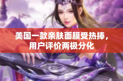 美国一款亲肤面膜受热捧，用户评价两极分化