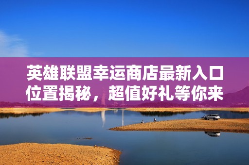 英雄联盟幸运商店最新入口位置揭秘，超值好礼等你来拿！