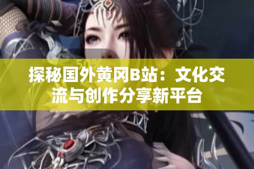 探秘国外黄冈B站：文化交流与创作分享新平台