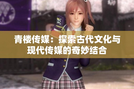青楼传媒：探索古代文化与现代传媒的奇妙结合