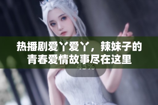 热播剧爱丫爱丫，辣妹子的青春爱情故事尽在这里