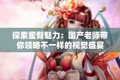 探索蜜臀魅力：国产老师带你领略不一样的视觉盛宴